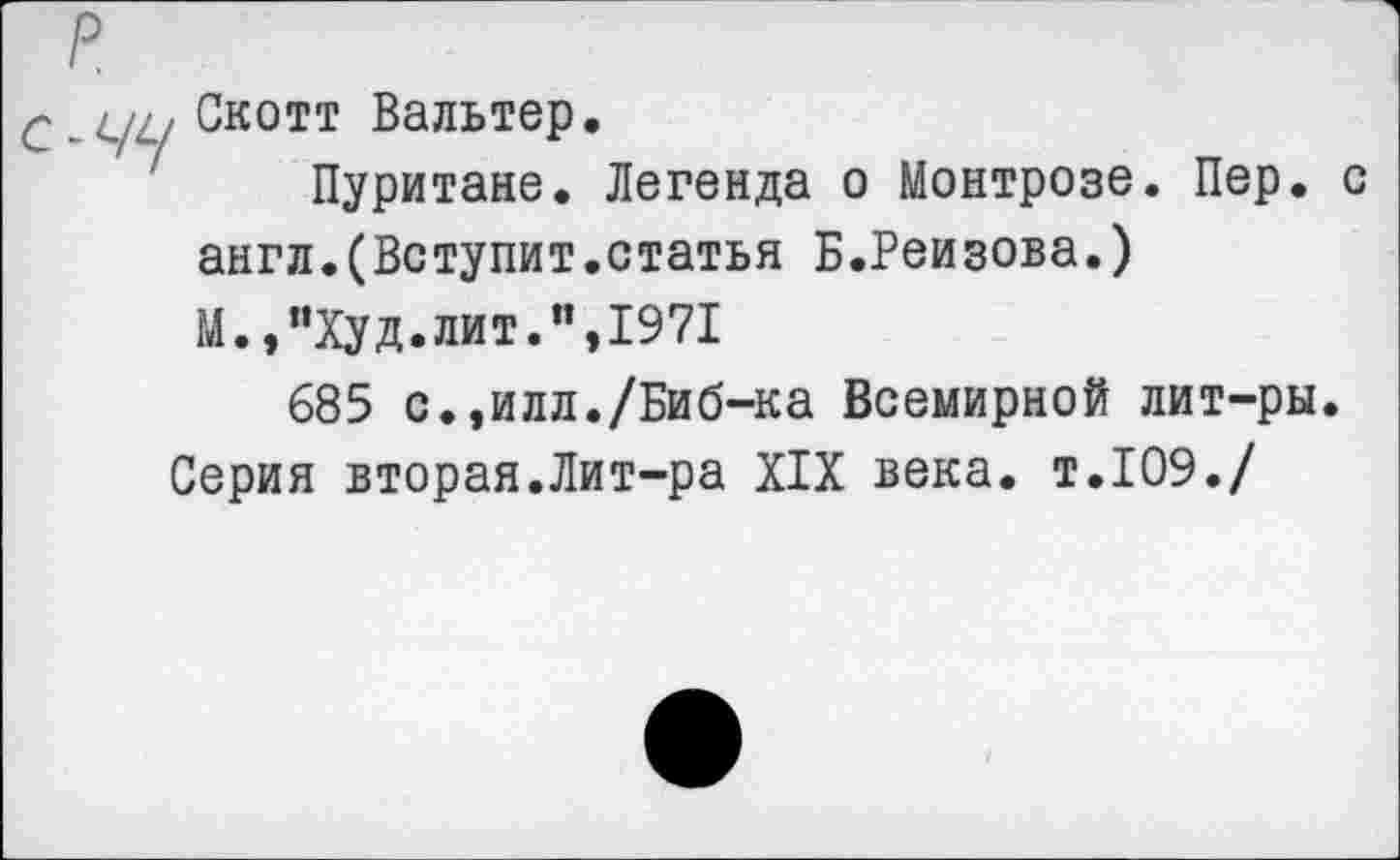 ﻿С - ци Скотт Вальтер.
Пуритане. Легенда о Монтрозе. Пер. с англ.(Вступит.статья Б.Реизова.)
М.,"Худ.лит.",1971
685 с.,илл./Биб-ка Всемирной лит-ры.
Серия вторая.Лит-ра XIX века, т.109./